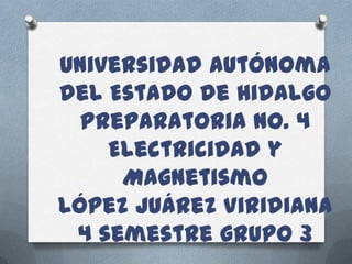 Universidad Autónoma
del Estado de Hidalgo
Preparatoria No. 4
Electricidad y
Magnetismo
López Juárez Viridiana
4 semestre grupo 3

 
