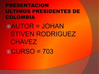 PRESENTACION
ULTIMOS PRESIDENTES DE
COLOMBIA

AUTOR

= JOHAN
STIVEN RODRIGUEZ
CHAVEZ
CURSO = 703

 