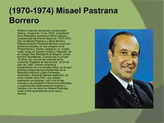 (1970-1974) Misael Pastrana
Borrero


Político huilense del partido conservador
(Neiva, noviembre 14 de 1923), presidente
de la República durante el último período
presidencial del Frente Nacional, 1970-1974.
Hijo de Misael Pastrana y Elisa Borrero,
Misael Eduardo Pastrana Borrero cursó sus
primeros estudios en los colegios de la
Presentación y Santa Librada en su ciudad
natal, luego en Garzón (Huila) y después, en
el Colegio San Bartolomé de Bogotá, donde
terminó bachillerato. Cuando iba a cumplir
15 años, fue una de las víctimas de la
conocida "tragedia de Santa Ana", el 24 de
julio de 1938, cuando durante la
presentación de una revista militar, en la que
estaban presentes los presidentes de la
República Alfonso López Pumarejo
(entrante) y Eduardo Santos (saliente), un
avión Hawak de la FAC, que estaba
realizando acrobacias, rozó una de las
tribunas y se precipitó a tierra incendiándose
y ocasionando centenares de muertos y
heridos. Uno de ellos fue Misael Pastrana,
quien sufrió quemaduras en la cara y
manos.

 