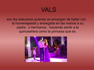 son los edecanes quienes se encargan de bailar con
la homenajeada y entregarla en las manos a su
padre , o hermanos , haciendo sentir a la
quinceañera como la princesa que es.

 