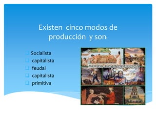 Existen cinco modos de
producción y son:
 Socialista
 capitalista
 feudal
 capitalista
 primitiva

 