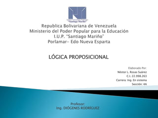 LÓGICA PROPOSICIONAL
Elaborado Por:
Néstor L. Rosas Suárez

C.I. 22.998.263
Carrera: Ing. En sistema
Sección: 4A

Profesor:
Ing. DIÓGENES RODRÍGUEZ

 