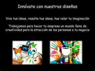 Innóvate con nuestros diseños
Vive tus ideas, resalta tus ideas, has volar tu imaginación
Trabajamos para hacer tu empresa un mundo lleno de
creatividad para la atracción de las personas a tu negocio

 