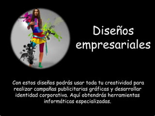Diseños
empresariales
Con estos diseños podrás usar toda tu creatividad para
realizar campañas publicitarias gráficas y desarrollar
identidad corporativa. Aquí obtendrás herramientas
informáticas especializadas.

 