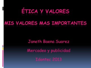 ÉTICA Y VALORES
MIS VALORES MAS IMPORTANTES

Janeth Baena Suarez
Mercadeo y publicidad
Idontec 2013

 