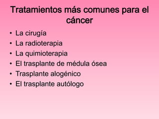 Tratamientos más comunes para el
cáncer
•
•
•
•
•
•

La cirugía
La radioterapia
La quimioterapia
El trasplante de médula ósea
Trasplante alogénico
El trasplante autólogo

 