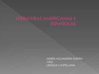 LITERATURAS AMERICANAS Y
ESPAÑOLAS

MARÍA ALEJANDRA DURÁN
1002
LENGUA CASTELLANA

 