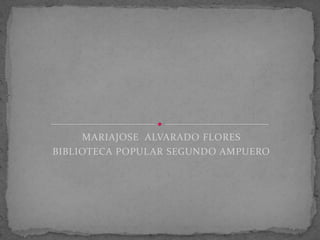 MARIAJOSE ALVARADO FLORES
BIBLIOTECA POPULAR SEGUNDO AMPUERO

 