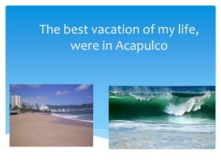 The best vacation of my life,
were in Acapulco

 