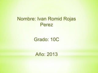 Nombre: Ivan Romid Rojas
Perez
Grado: 10C
Año: 2013

 