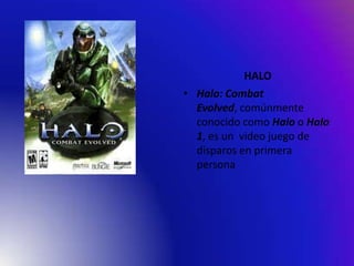 HALO
• Halo: Combat
Evolved, comúnmente
conocido como Halo o Halo
1, es un video juego de
disparos en primera
persona

 