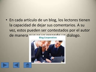 • En cada artículo de un blog, los lectores tienen
la capacidad de dejar sus comentarios. A su
vez, estos pueden ser contestados por el autor
de manera que se va creando un diálogo.