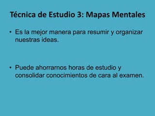 Técnica de Estudio 3: Mapas Mentales
• Es la mejor manera para resumir y organizar
nuestras ideas.

• Puede ahorrarnos horas de estudio y
consolidar conocimientos de cara al examen.

 