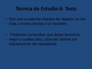 Técnica de Estudio 6: Tests
• Son una excelente manera de repasar en los
días u horas previas a un examen.
• Podemos comprobar que áreas llevamos
mejor y cuáles peor, para así centrar los
esfuerzos en las necesarias

 
