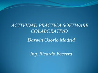 ACTIVIDAD PRÁCTICA SOFTWARE
COLABORATIVO.
Darwin Osorio Madrid
Ing. Ricardo Becerra

 
