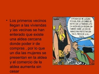 • Los primeros vecinos
llegan a las viviendas
y las vecinas se han
enterado que existe
una aldea cercana
donde poder ir de
compras , por lo que
un dia las mujeres se
presentan en la aldea
y el comercio de la
aldea aumenta sin
cesar

 