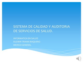 SISTEMA DE CALIDAD Y AUDITORIA
DE SERVICIOS DE SALUD.
INFORMATICA EN SALUD
SILEMIR TRIANA BAQUERO
MEDICO GENERAL

 