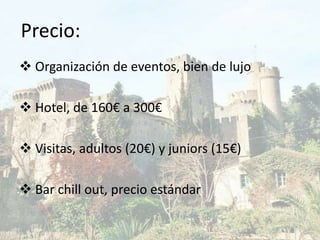 Precio:
 Organización de eventos, bien de lujo
 Hotel, de 160€ a 300€
 Visitas, adultos (20€) y juniors (15€)
 Bar chill out, precio estándar

 