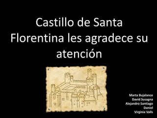 Castillo de Santa
Florentina les agradece su
atención
Marta Bujalance
David Susagna
Alejandro Santiago
Daniel
Virginia Valls

 
