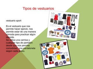 Tipos de vestuarios

vestuario sport
Es el vestuario que nos
permite hacer ejerció, nos
permite estar de una manera
cómoda para practicar algún
deporte.
Se utiliza una camisa y
cualquier tipo de pantalón
desde que nos permita
comodidad, una pantaloneta
según cada gusto.

 