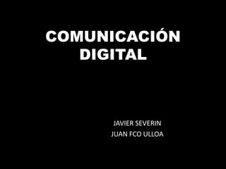 COMUNICACIÓN
DIGITAL

JAVIER SEVERIN
JUAN FCO ULLOA

 