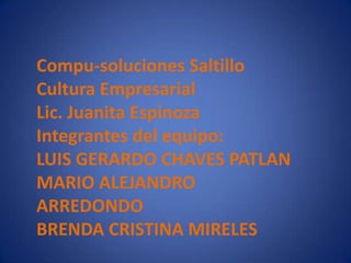 Compu-soluciones Saltillo
Cultura Empresarial
Lic. Juanita Espinoza
Integrantes del equipo:
LUIS GERARDO CHAVES PATLAN
MARIO ALEJANDRO
ARREDONDO
BRENDA CRISTINA MIRELES

 