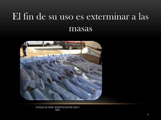 El fin de su uso es exterminar a las
masas

ATAQUE EN SIRIA. MUERTOS ENTRE 2000 Y
3000.

3

 