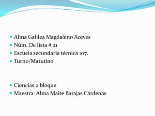  Alina Galilea Magdaleno Aceves
 Núm. De lista # 21
 Escuela secundaria técnica 107.
 Turno/Matutino

 Ciencias 2 bloque

 Maestra: Alma Maite Barajas Cárdenas

 