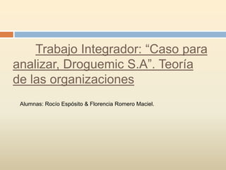 Trabajo Integrador: “Caso para
analizar, Droguemic S.A”. Teoría
de las organizaciones
Alumnas: Rocío Espósito & Florencia Romero Maciel.

 
