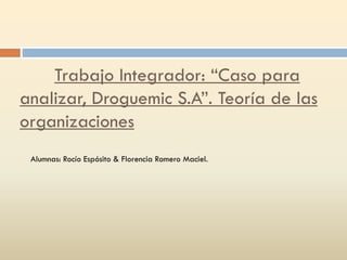 Trabajo Integrador: “Caso para
analizar, Droguemic S.A”. Teoría de las
organizaciones
Alumnas: Rocío Espósito & Florencia Romero Maciel.

 