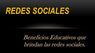 REDES SOCIALES
Beneficios Educativos que
brindan las redes sociales.

 