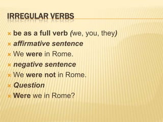IRREGULAR VERBS
be as a full verb (we, you, they)
 affirmative sentence
 We were in Rome.
 negative sentence
 We were not in Rome.
 Question
 Were we in Rome?


 