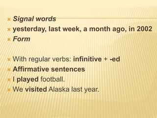 Signal words
 yesterday, last week, a month ago, in 2002
 Form


With regular verbs: infinitive + -ed
 Affirmative sentences
 I played football.
 We visited Alaska last year.


 