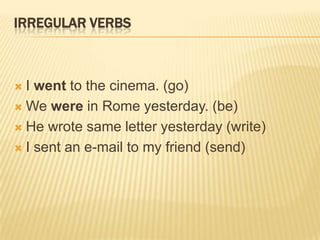 IRREGULAR VERBS

I went to the cinema. (go)
 We were in Rome yesterday. (be)
 He wrote same letter yesterday (write)
 I sent an e-mail to my friend (send)


 