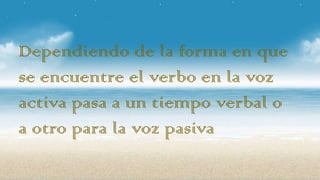 Dependiendo de la forma en que
se encuentre el verbo en la voz
activa pasa a un tiempo verbal o
a otro para la voz pasiva

 