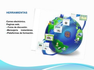 HERRAMIENTAS

-Correo

electrónico.
-Paginas web.
-- Foros de discusión.
--Mensajería instantánea.
--Plataformas de formación.

 