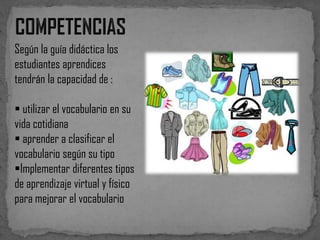 Según la guía didáctica los
estudiantes aprendices
tendrán la capacidad de :
 utilizar el vocabulario en su
vida cotidiana
 aprender a clasificar el
vocabulario según su tipo
Implementar diferentes tipos
de aprendizaje virtual y físico
para mejorar el vocabulario

 