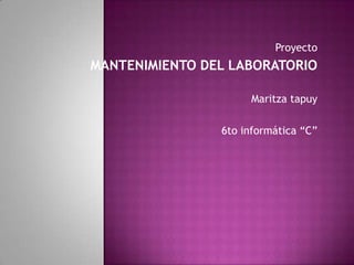 Proyecto

MANTENIMIENTO DEL LABORATORIO
Maritza tapuy
6to informática “C”

 