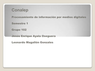 Conalep
Procesamiento de información por medios digitales
Semestre 1

Grupo 102
Jesús Enrique Ayala Oseguera
Leonardo Magallón Gonzales

 