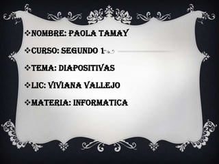 Nombre: paola tamay
Curso: segundo 1
Tema: diapositivas
Lic: viviana vallejo
Materia: informatica

 