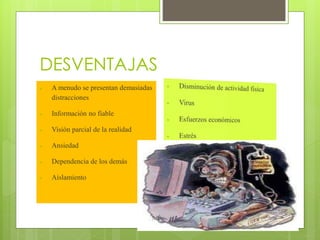 DESVENTAJAS


A menudo se presentan demasiadas
distracciones



Información no fiable



Visión parcial de la realidad



Ansiedad



Dependencia de los demás



Aislamiento

 