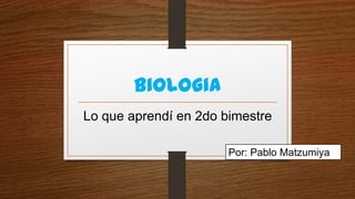 biologia
Lo que aprendí en 2do bimestre
Por: Pablo Matzumiya

 