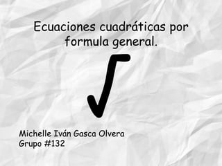Ecuaciones cuadráticas por
formula general.

Michelle Iván Gasca Olvera
Grupo #132

 