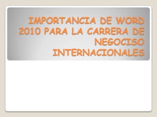 IMPORTANCIA DE WORD
2010 PARA LA CARRERA DE
NEGOCISO
INTERNACIONALES

 