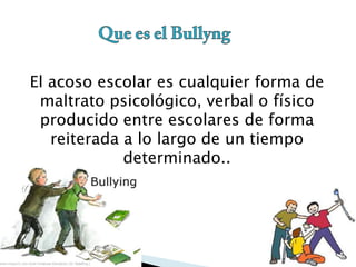 El acoso escolar es cualquier forma de
maltrato psicológico, verbal o físico
producido entre escolares de forma
reiterada a lo largo de un tiempo
determinado..

 