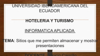 UNIVERSIDAD IBEROAMERICANA DEL
ECUADOR
HOTELERìA Y TURISMO
INFORMATìCA APLICADA
TEMA: Sitios que me permiten almacenar y mostrar
presentaciones

 