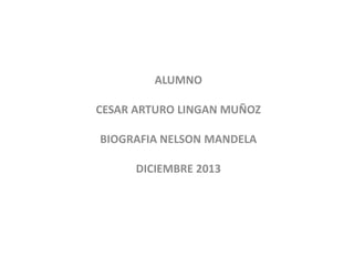 ALUMNO
CESAR ARTURO LINGAN MUÑOZ
BIOGRAFIA NELSON MANDELA
DICIEMBRE 2013

 