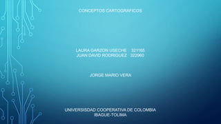CONCEPTOS CARTOGRAFICOS

LAURA GARZON USECHE 321165
JUAN DAVID RODRIGUEZ 322960

JORGE MARIO VERA

UNIVERSISDAD COOPERATIVA DE COLOMBIA
IBAGUE-TOLIMA

 