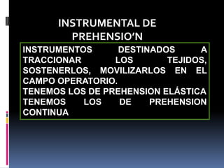 INSTRUMENTAL DE
PREHENSIO’N
INSTRUMENTOS
DESTINADOS
A
TRACCIONAR
LOS
TEJIDOS,
SOSTENERLOS, MOVILIZARLOS EN EL
CAMPO OPERATORIO.
TENEMOS LOS DE PREHENSION ELÁSTICA
TENEMOS
LOS
DE
PREHENSION
CONTINUA

 