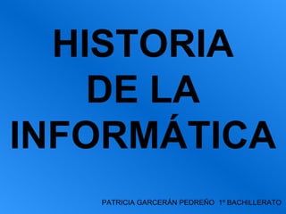 HISTORIA
DE LA
INFORMÁTICA
PATRICIA GARCERÁN PEDREÑO 1º BACHILLERATO

 